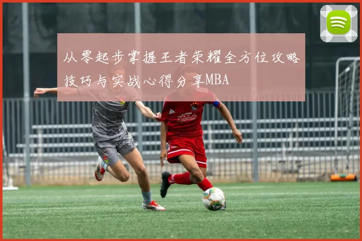 从零起步掌握王者荣耀全方位攻略技巧与实战心得分享MBA