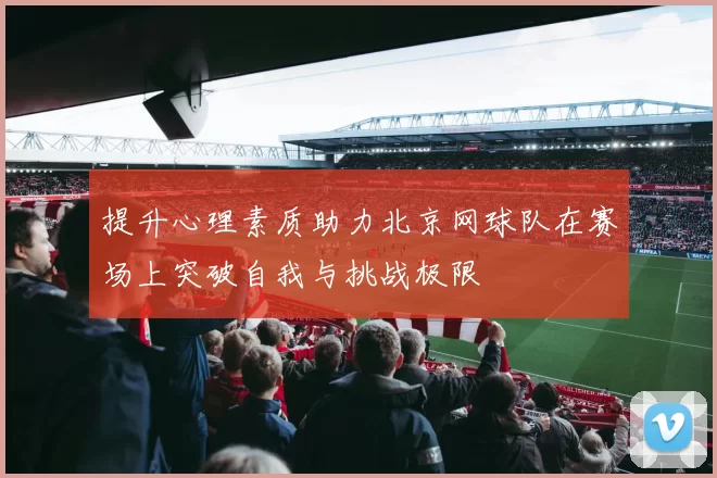 提升心理素质助力北京网球队在赛场上突破自我与挑战极限