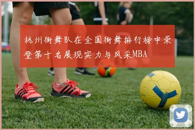 杭州街舞队在全国街舞排行榜中荣登第十名展现实力与风采MBA