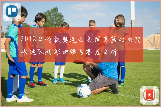 2012年伦敦奥运会美国男篮对决阿根廷队精彩回顾与赛后分析