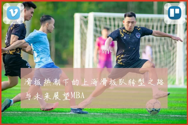 滑板热潮下的上海滑板队转型之路与未来展望MBA