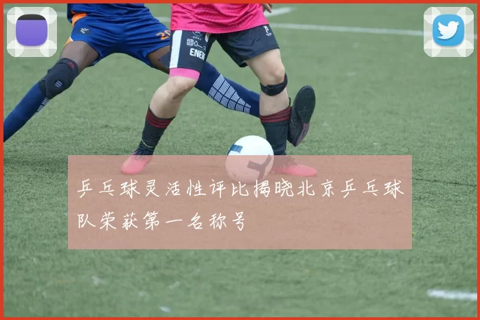 乒乓球灵活性评比揭晓北京乒乓球队荣获第一名称号
