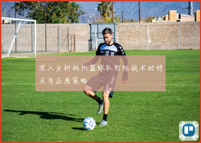 深入分析杭州篮球队盯防战术的特点与应用策略