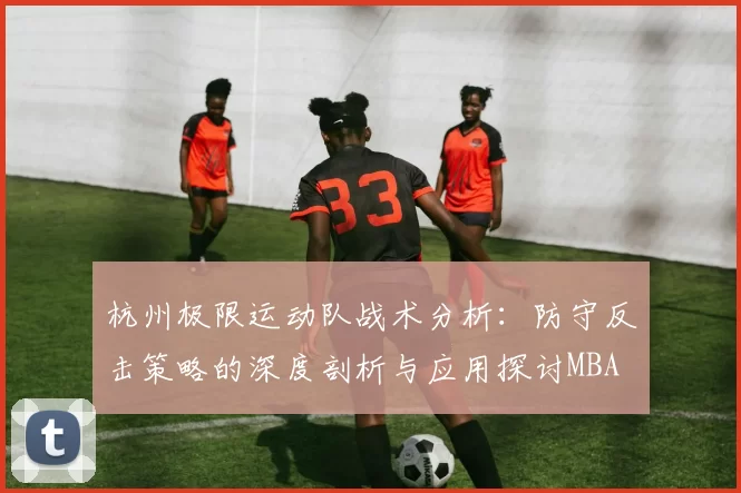 杭州极限运动队战术分析：防守反击策略的深度剖析与应用探讨MBA