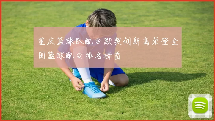 重庆篮球队配合默契创新高荣登全国篮球配合排名榜首