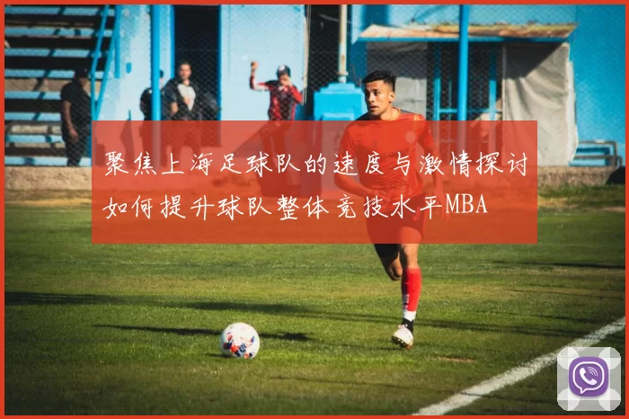 聚焦上海足球队的速度与激情探讨如何提升球队整体竞技水平MBA
