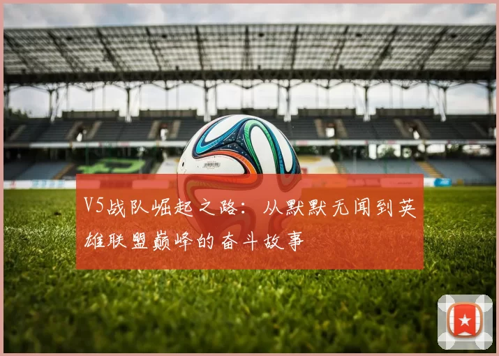 V5战队崛起之路：从默默无闻到英雄联盟巅峰的奋斗故事