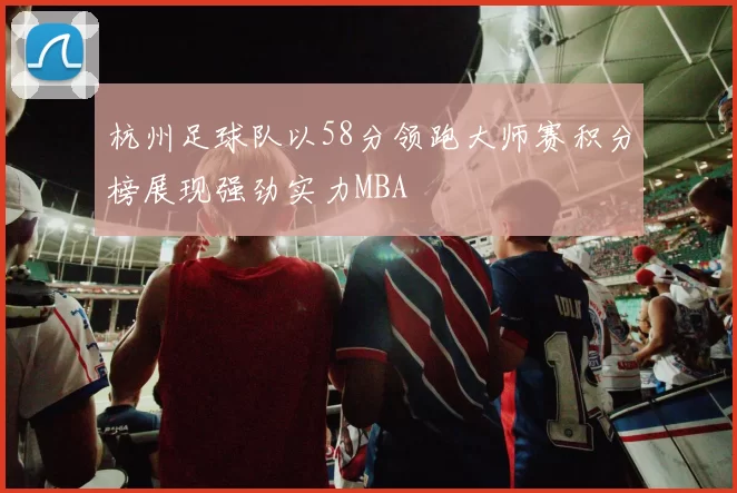 杭州足球队以58分领跑大师赛积分榜展现强劲实力MBA