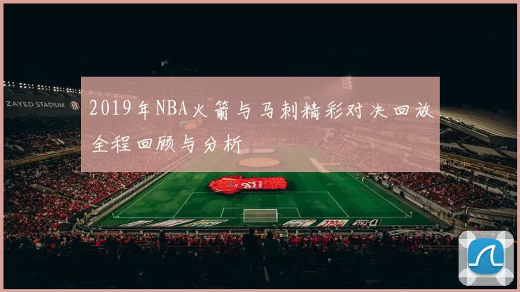 2019年NBA火箭与马刺精彩对决回放全程回顾与分析