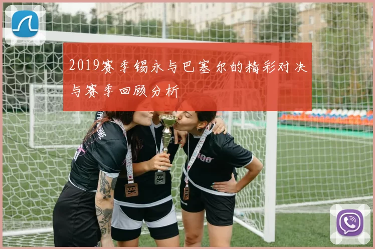 2019赛季锡永与巴塞尔的精彩对决与赛季回顾分析
