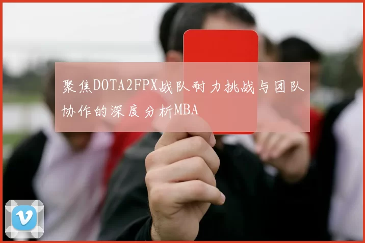 聚焦DOTA2FPX战队耐力挑战与团队协作的深度分析MBA